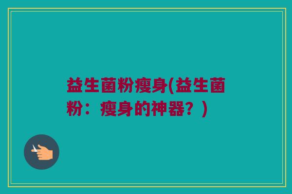 益生菌粉瘦身(益生菌粉:瘦身的神器?) 益生菌粉瘦身(益生菌粉:瘦身的神器?)