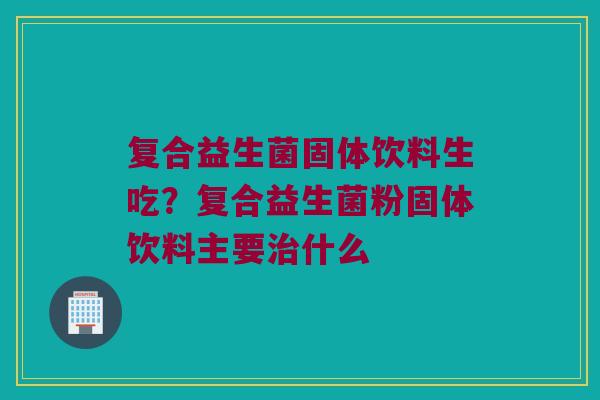复合益生菌固体饮料生吃？复合益生菌粉固体饮料主要治什么