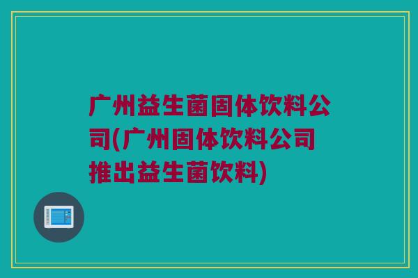 广州益生菌固体饮料公司(广州固体饮料公司推出益生菌饮料) 广州益生菌固体饮料公司(广州固体饮料公司推出益生菌饮料)