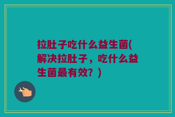 拉肚子吃什么益生菌(解决拉肚子，吃什么益生菌最有效？)