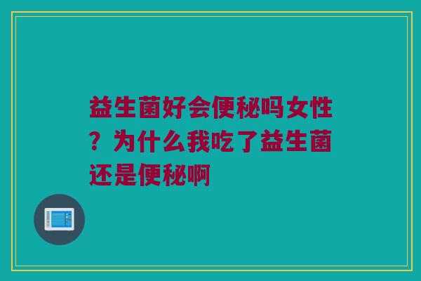 益生菌好会吗女性?为什么我吃了益生菌还是啊 益生菌好会吗女性?为什么我吃了益生菌还是啊