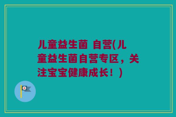 儿童益生菌 自营(儿童益生菌自营专区，关注宝宝健康成长！)