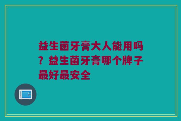 益生菌牙膏大人能用吗？益生菌牙膏哪个牌子最好最安全