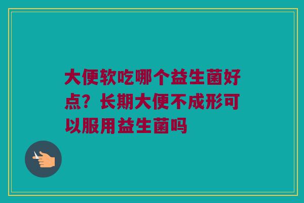 大便软吃哪个益生菌好点？长期大便不成形可以服用益生菌吗