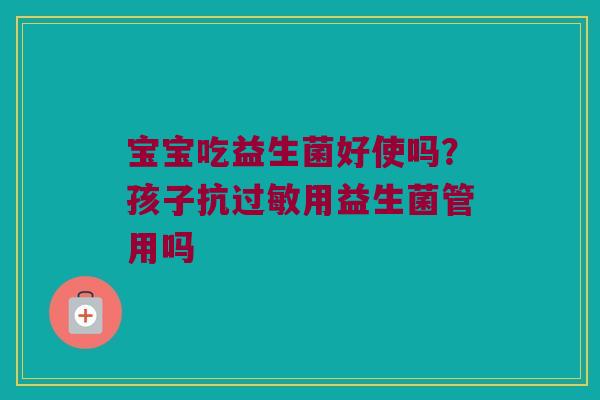 宝宝吃益生菌好使吗？孩子抗过敏用益生菌管用吗