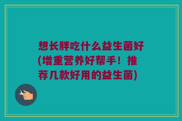想长胖吃什么益生菌好(增重营养好帮手!推荐几款好用的益生菌) 想长胖吃什么益生菌好(增重营养好帮手!推荐几款好用的益生菌)
