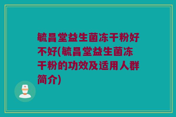 毓昌堂益生菌冻干粉好不好(毓昌堂益生菌冻干粉的功效及适用人群简介)