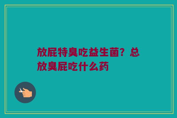 放屁特臭吃益生菌？总放臭屁吃什么药