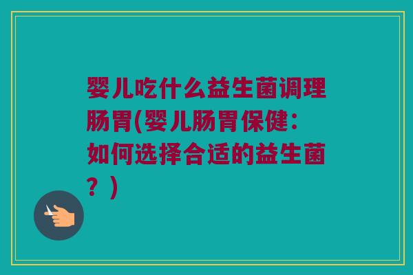 婴儿吃什么益生菌调理肠胃(婴儿肠胃保健：如何选择合适的益生菌？)