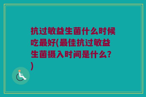 抗益生菌什么时候吃好(佳抗益生菌摄入时间是什么?) 抗益生菌什么时候吃好(佳抗益生菌摄入时间是什么?)