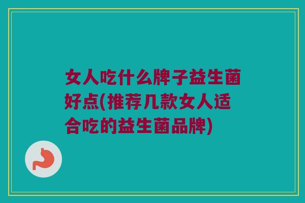 女人吃什么牌子益生菌好点(推荐几款女人适合吃的益生菌品牌)