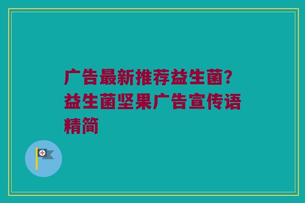 广告新推荐益生菌?益生菌坚果广告宣传语精简 广告新推荐益生菌?益生菌坚果广告宣传语精简