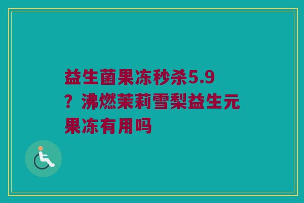 益生菌果冻秒杀5.9？沸燃茉莉雪梨益生元果冻有用吗