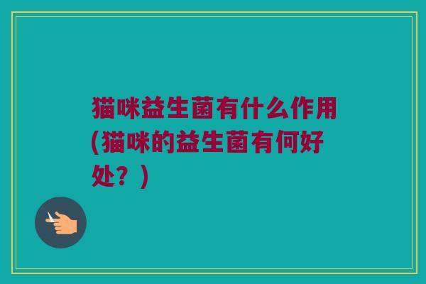 猫咪益生菌有什么作用(猫咪的益生菌有何好处？)