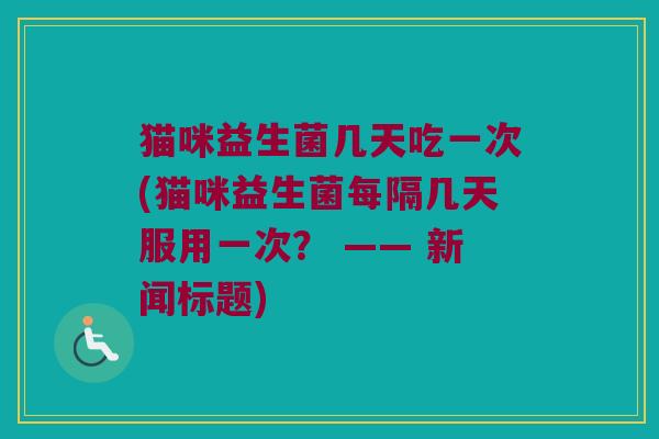 猫咪益生菌几天吃一次(猫咪益生菌每隔几天服用一次？ —— 新闻标题)