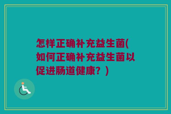怎样正确补充益生菌(如何正确补充益生菌以促进肠道健康？)