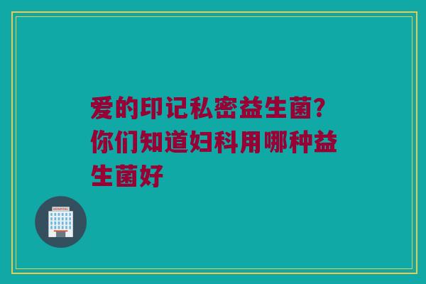 爱的印记私密益生菌?你们知道用哪种益生菌好 爱的印记私密益生菌?你们知道用哪种益生菌好