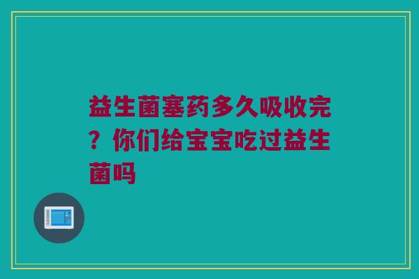 益生菌塞药多久吸收完？你们给宝宝吃过益生菌吗