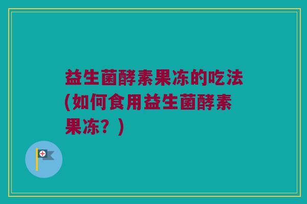 益生菌酵素果冻的吃法(如何食用益生菌酵素果冻？)