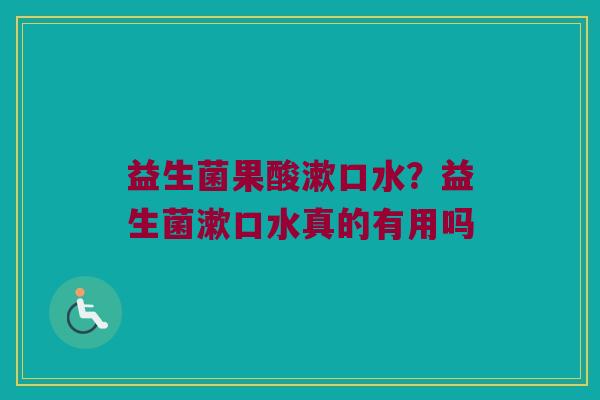 益生菌果酸漱口水？益生菌漱口水真的有用吗