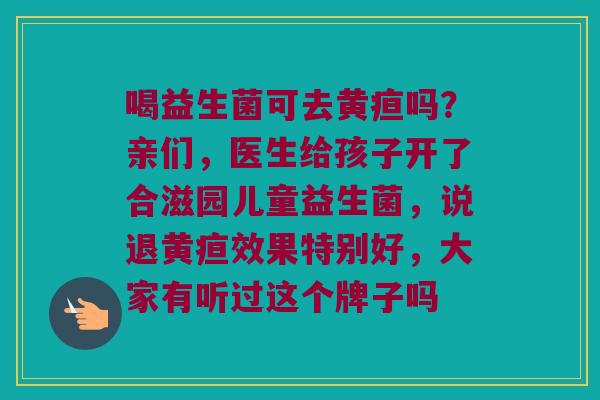 喝益生菌可去黄疸吗？亲们，医生给孩子开了合滋园儿童益生菌，说退黄疸效果特别好，大家有听过这个牌子吗