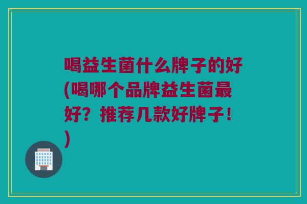 喝益生菌什么牌子的好(喝哪个品牌益生菌最好？推荐几款好牌子！)