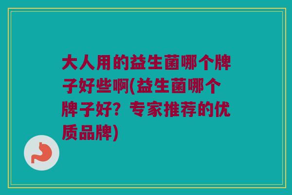 大人用的益生菌哪个牌子好些啊(益生菌哪个牌子好?专家推荐的优质品牌) 大人用的益生菌哪个牌子好些啊(益生菌哪个牌子好?专家推荐的优质品牌)