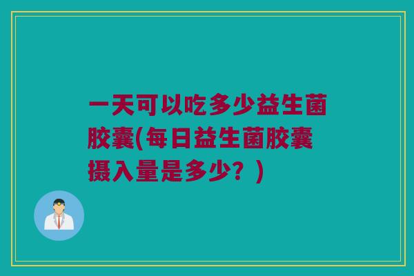 一天可以吃多少益生菌胶囊(每日益生菌胶囊摄入量是多少？)