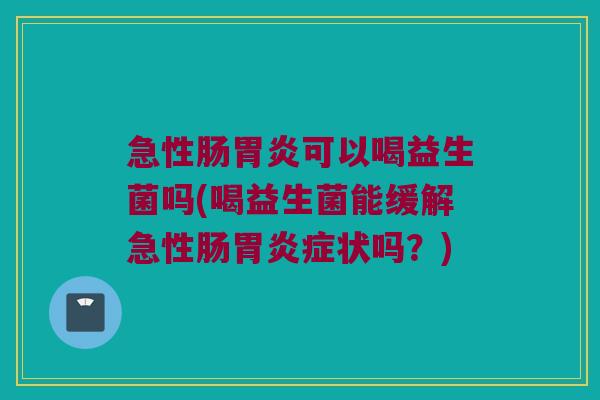 急性肠可以喝益生菌吗(喝益生菌能缓解急性肠症状吗?) 急性肠可以喝益生菌吗(喝益生菌能缓解急性肠症状吗?)