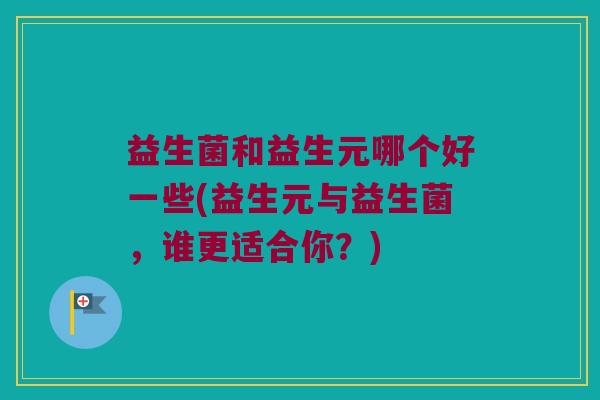 益生菌和益生元哪个好一些(益生元与益生菌，谁更适合你？)