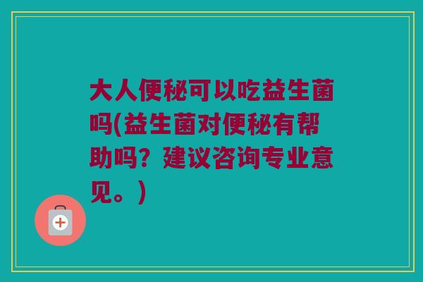 大人可以吃益生菌吗(益生菌对有帮助吗?建议咨询专业意见。) 大人可以吃益生菌吗(益生菌对有帮助吗?建议咨询专业意见。)