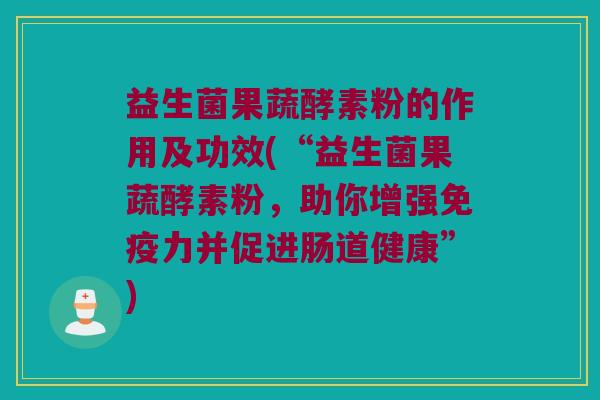 益生菌果蔬酵素粉的作用及功效(“益生菌果蔬酵素粉，助你增强免疫力并促进肠道健康”)