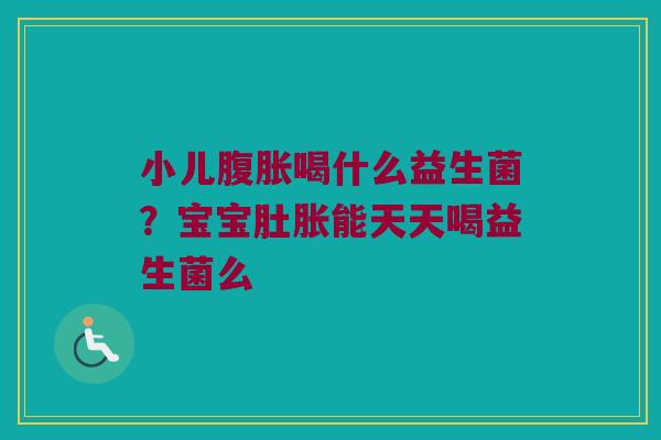 小儿喝什么益生菌？宝宝肚胀能天天喝益生菌么