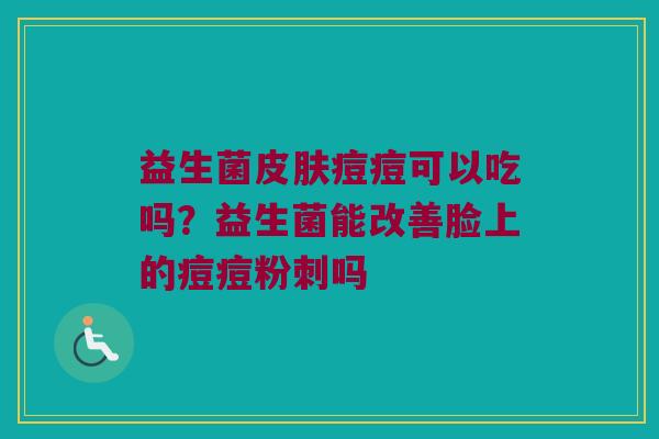 益生菌皮肤痘痘可以吃吗？益生菌能改善脸上的痘痘粉刺吗