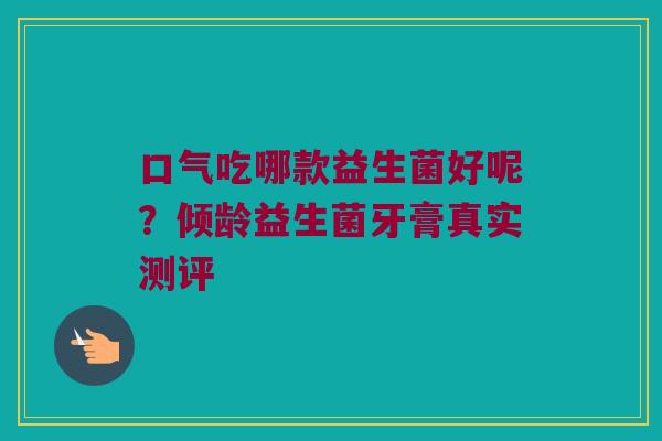 口气吃哪款益生菌好呢?倾龄益生菌牙膏真实测评 口气吃哪款益生菌好呢?倾龄益生菌牙膏真实测评