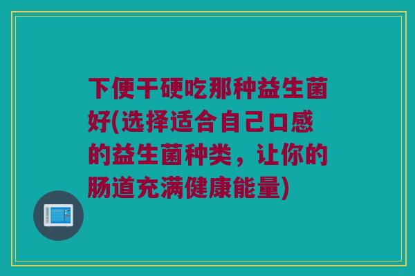 下便干硬吃那种益生菌好(选择适合自己口感的益生菌种类，让你的肠道充满健康能量)