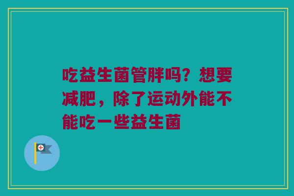 吃益生菌管胖吗？想要减肥，除了运动外能不能吃一些益生菌