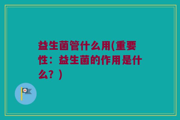 益生菌管什么用(重要性：益生菌的作用是什么？)