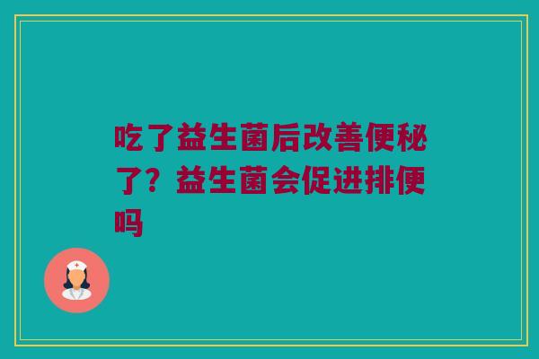 吃了益生菌后改善便秘了？益生菌会促进排便吗