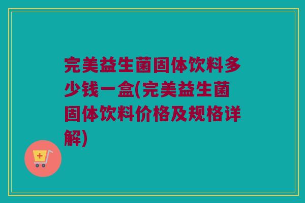 完美益生菌固体饮料多少钱一盒(完美益生菌固体饮料价格及规格详解)