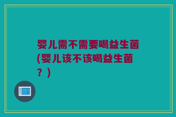 婴儿需不需要喝益生菌(婴儿该不该喝益生菌？)