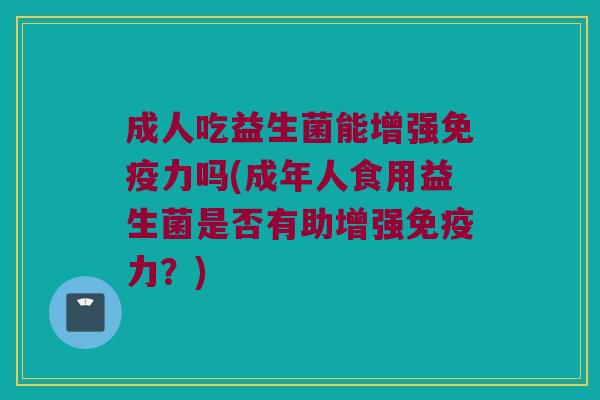 成人吃益生菌能增强力吗(成年人食用益生菌是否有助增强力?) 成人吃益生菌能增强力吗(成年人食用益生菌是否有助增强力?)