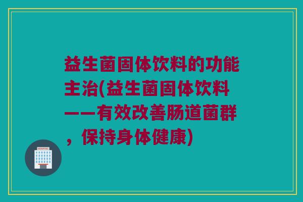 益生菌固体饮料的功能主治(益生菌固体饮料——有效改善肠道菌群，保持身体健康)