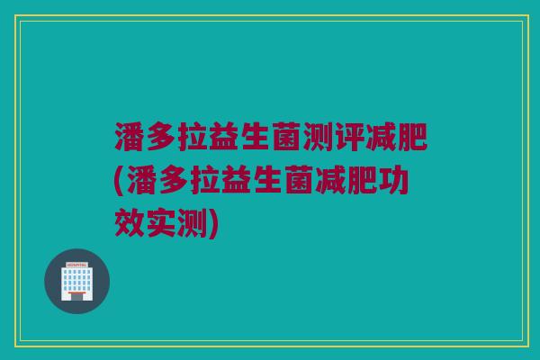 潘多拉益生菌测评减肥(潘多拉益生菌减肥功效实测)
