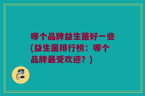 哪个品牌益生菌好一些(益生菌排行榜：哪个品牌最受欢迎？)