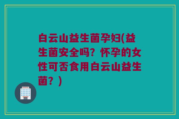 白云山益生菌孕妇(益生菌安全吗?怀孕的女性可否食用白云山益生菌?) 白云山益生菌孕妇(益生菌安全吗?怀孕的女性可否食用白云山益生菌?)