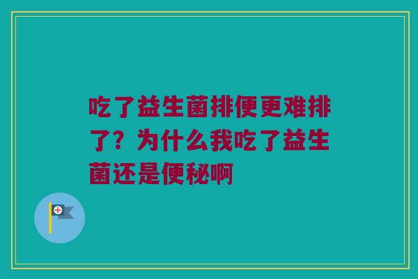 吃了益生菌排便更难排了?为什么我吃了益生菌还是啊 吃了益生菌排便更难排了?为什么我吃了益生菌还是啊