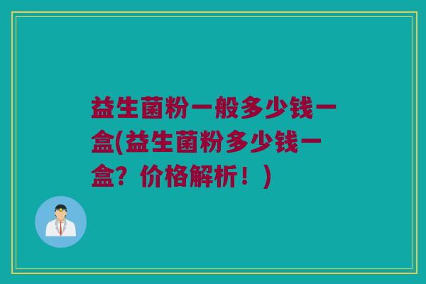益生菌粉一般多少钱一盒(益生菌粉多少钱一盒？价格解析！)