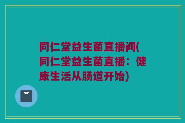 同仁堂益生菌直播间(同仁堂益生菌直播:健康生活从肠道开始) 同仁堂益生菌直播间(同仁堂益生菌直播:健康生活从肠道开始)