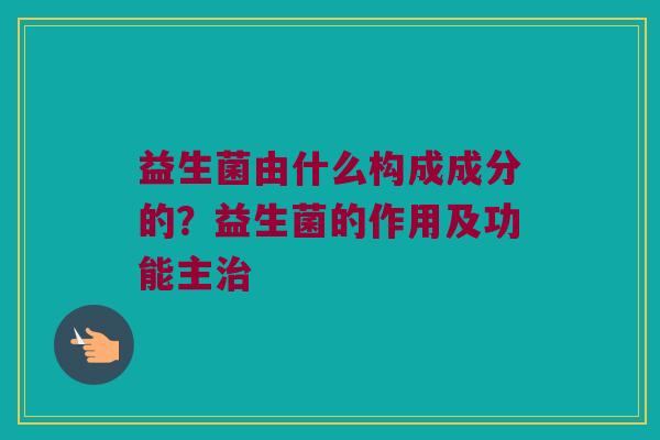 益生菌由什么构成成分的？益生菌的作用及功能主治